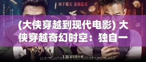 (大侠穿越到现代电影) 大侠穿越奇幻时空：独自一人，古今穿梭的奇遇与宿命交织，他将如何改写历史？